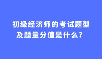 初級經(jīng)濟師的考試題型及題量分值是什么？