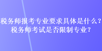 稅務師報考專業(yè)要求具體是什么？稅務師考試是否限制專業(yè)？