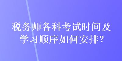 稅務(wù)師各科考試時(shí)間及學(xué)習(xí)順序如何安排？
