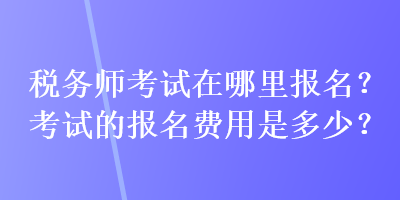 稅務(wù)師考試在哪里報(bào)名？考試的報(bào)名費(fèi)用是多少？