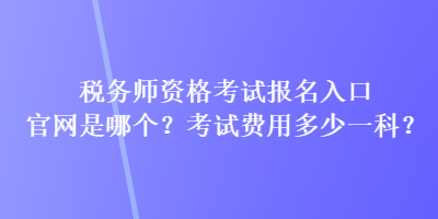 稅務師資格考試報名入口官網(wǎng)是哪個？考試費用多少一科？