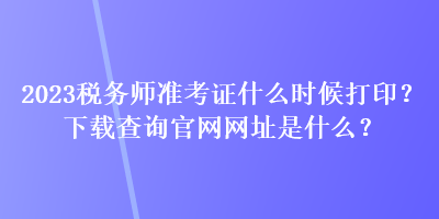 2023稅務(wù)師準(zhǔn)考證什么時候打??？下載查詢官網(wǎng)網(wǎng)址是什么？