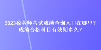 2023稅務師考試成績查詢入口在哪里？成績合格科目有效期多久？
