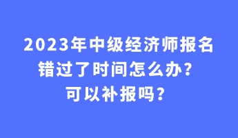2023年中級(jí)經(jīng)濟(jì)師報(bào)名錯(cuò)過(guò)了時(shí)間怎么辦？可以補(bǔ)報(bào)嗎？