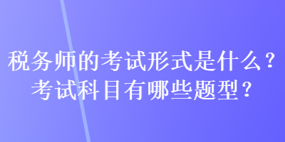 稅務師的考試形式是什么？考試科目有哪些題型？