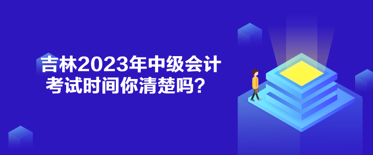 吉林2023年中級(jí)會(huì)計(jì)考試時(shí)間你清楚嗎？