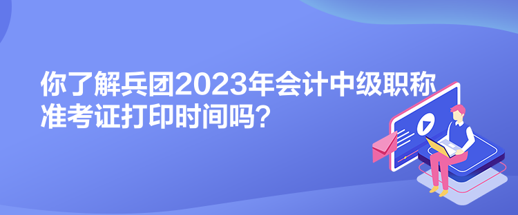 你了解兵團2023年會計中級職稱準考證打印時間嗎？