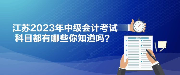 江蘇2023年中級(jí)會(huì)計(jì)考試科目都有哪些你知道嗎？