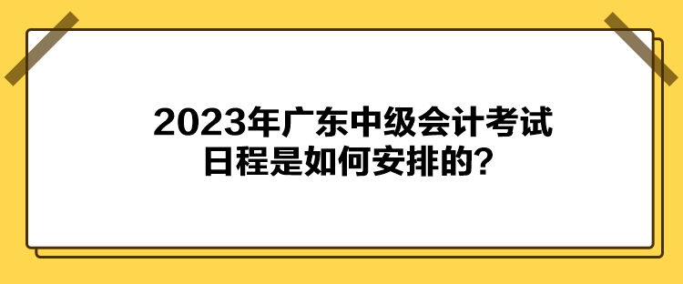 2023年廣東中級(jí)會(huì)計(jì)考試日程是如何安排的？