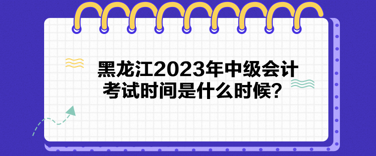 黑龍江2023年中級會計考試時間是什么時候？