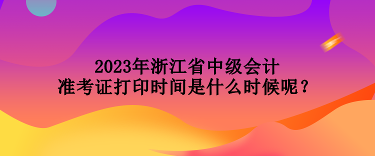 2023年浙江省中級(jí)會(huì)計(jì)準(zhǔn)考證打印時(shí)間是什么時(shí)候呢？