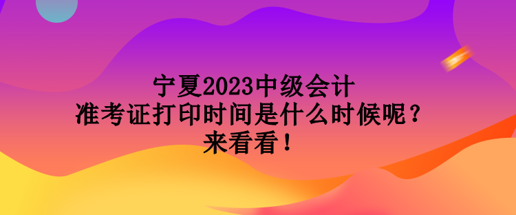 寧夏2023中級會計準考證打印時間是什么時候呢？來看看！