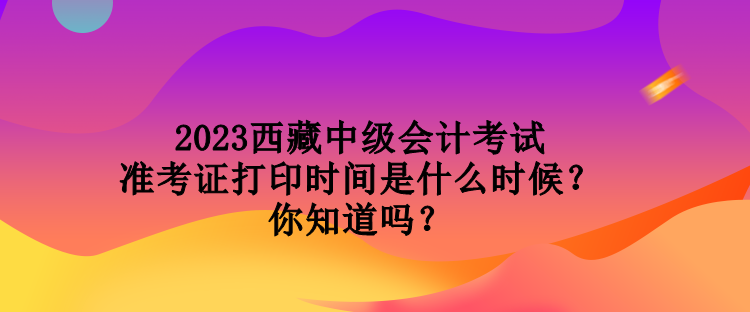 2023西藏中級(jí)會(huì)計(jì)考試準(zhǔn)考證打印時(shí)間是什么時(shí)候？你知道嗎？