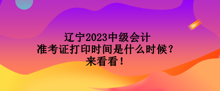 遼寧2023中級會計準考證打印時間是什么時候？來看看！