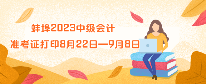 蚌埠2023年中級(jí)會(huì)計(jì)資格準(zhǔn)考證打印時(shí)間8月22日—9月8日