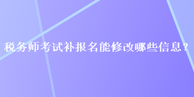 稅務(wù)師考試補報名能修改哪些信息？