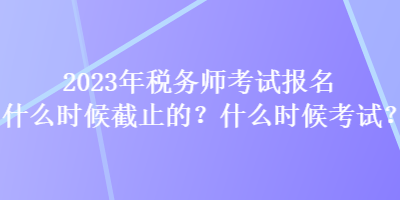 2023年稅務(wù)師考試報(bào)名什么時(shí)候截止的？什么時(shí)候考試？