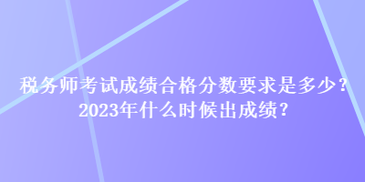 稅務(wù)師考試成績合格分?jǐn)?shù)要求是多少？2023年什么時候出成績？