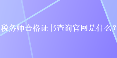 稅務(wù)師合格證書查詢官網(wǎng)是什么？