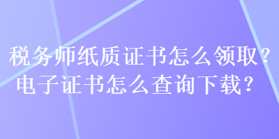 稅務(wù)師紙質(zhì)證書怎么領(lǐng)?。侩娮幼C書怎么查詢下載？