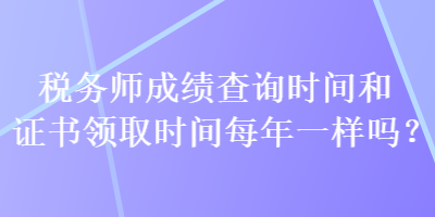 稅務師成績查詢時間和證書領(lǐng)取時間每年一樣嗎？