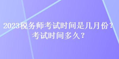 2023稅務(wù)師考試時間是幾月份？考試時間多久？