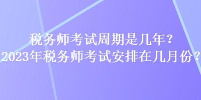 稅務師考試周期是幾年？2023年稅務師考試安排在幾月份？