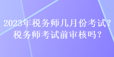 2023年稅務(wù)師幾月份考試？稅務(wù)師考試前審核嗎？