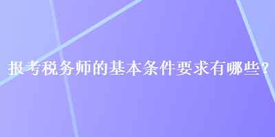 報(bào)考稅務(wù)師的基本條件要求有哪些？