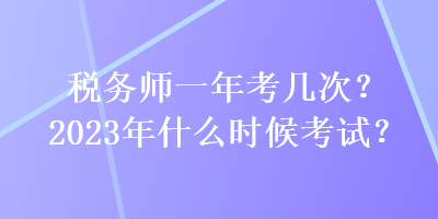 稅務(wù)師一年考幾次？2023年什么時(shí)候考試？
