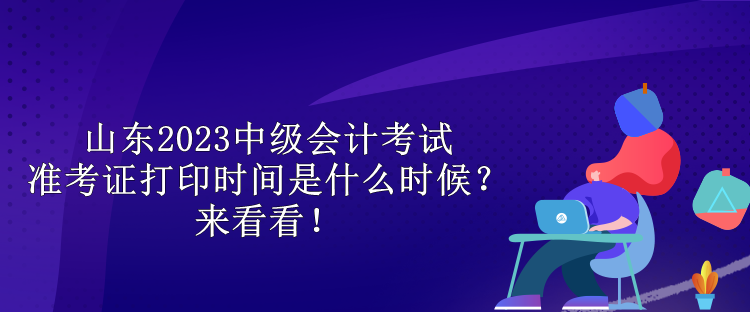 山東2023中級會計考試準考證打印時間是什么時候？來看看！
