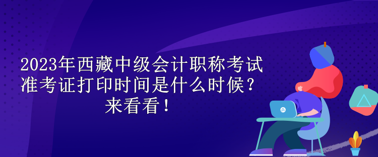 2023年西藏中級會計職稱考試準(zhǔn)考證打印時間是什么時候？來看看！