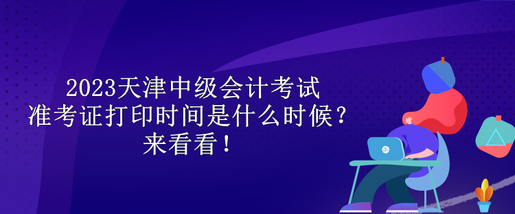 2023天津中級(jí)會(huì)計(jì)考試準(zhǔn)考證打印時(shí)間是什么時(shí)候？來(lái)看看！