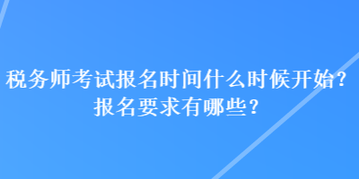 稅務(wù)師考試報(bào)名時(shí)間什么時(shí)候開始？報(bào)名要求有哪些？