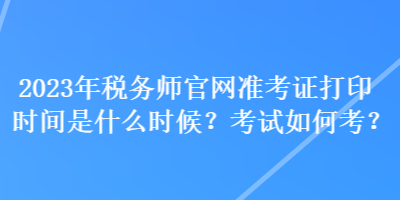 2023年稅務(wù)師官網(wǎng)準(zhǔn)考證打印時(shí)間是什么時(shí)候？考試如何考？