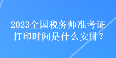 2023全國稅務(wù)師準(zhǔn)考證打印時(shí)間是什么安排？
