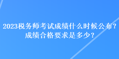 2023稅務(wù)師考試成績什么時候公布？成績合格要求是多少？