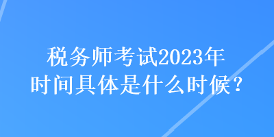稅務(wù)師考試2023年時(shí)間具體是什么時(shí)候？