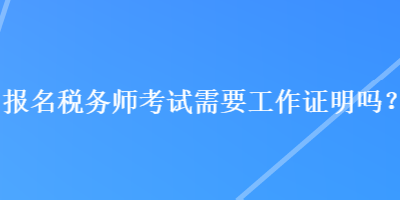 報名稅務(wù)師考試需要工作證明嗎？