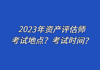 2023年資產(chǎn)評估師考試地點(diǎn)？考試時(shí)間？