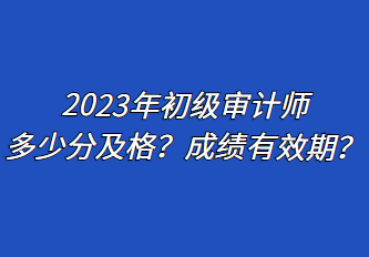 2023年初級(jí)審計(jì)師多少分及格？成績有效期？