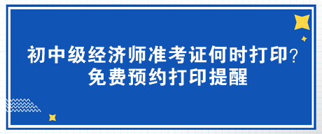 2023年初中級經(jīng)濟師準考證何時打印？免費預(yù)約打印提醒