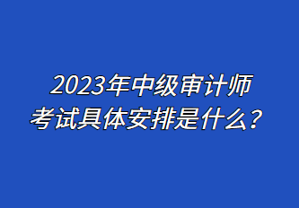 2023年中級(jí)審計(jì)師考試具體安排是什么？