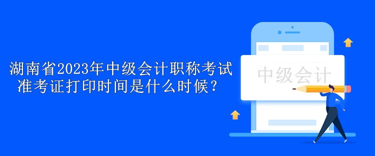 湖南省2023年中級(jí)會(huì)計(jì)職稱考試準(zhǔn)考證打印時(shí)間是什么時(shí)候？