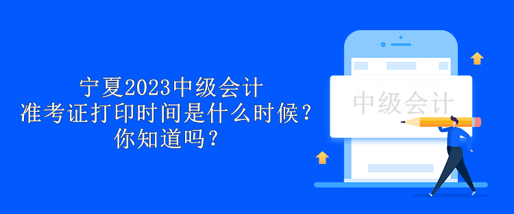 寧夏2023中級會計準考證打印時間是什么時候？你知道嗎？
