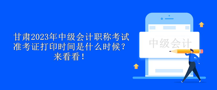 甘肅2023年中級會計職稱考試準(zhǔn)考證打印時間是什么時候？來看看！