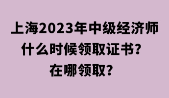 上海2023年中級(jí)經(jīng)濟(jì)師什么時(shí)候領(lǐng)取證書？在哪領(lǐng)??？
