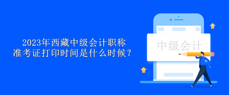2023年西藏中級(jí)會(huì)計(jì)職稱準(zhǔn)考證打印時(shí)間是什么時(shí)候？
