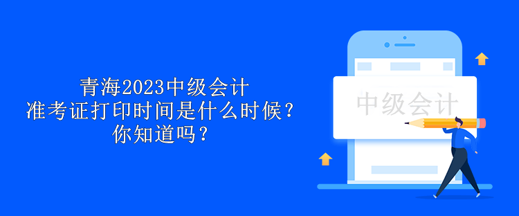 青海2023中級會計準考證打印時間是什么時候？你知道嗎？