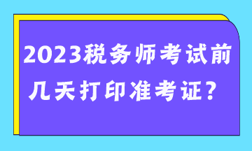 2023稅務(wù)師考試前幾天打印準考證？